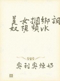 美女捆绑调教女奴视频vk