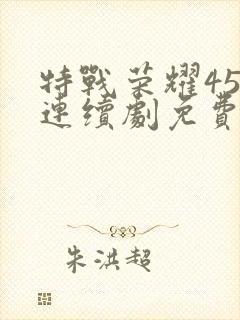 特战荣耀45集连续剧免费播放