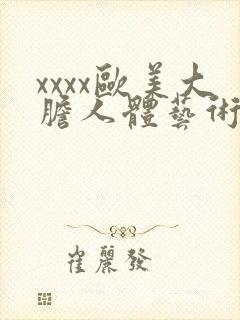 xxxx欧美大胆人体艺术摄影