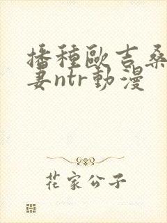 播种欧吉桑与人妻ntr动漫