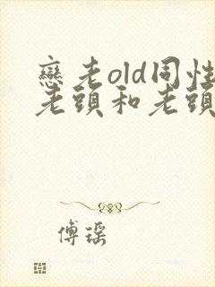恋老old同性老头和老头gay