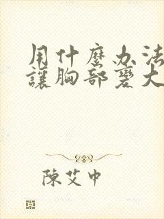 用什么办法可以让胸部变大