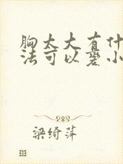 胸太大有什么办法可以变小