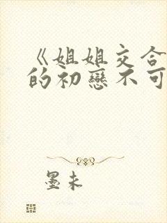 《姐姐交合 我的初恋不可能是亲姐姐