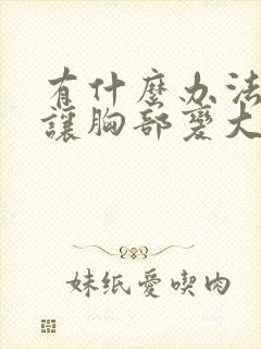 有什么办法可以让胸部变大吗