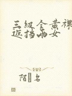 三级全黄裸体无遮挡两女