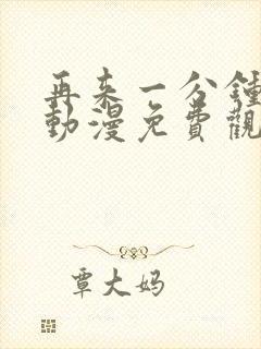 再来一分钟好吗动漫免费观看全