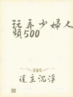 玩弄少妇人妻视频500