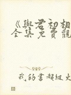 《与君初相识》全集免费观看