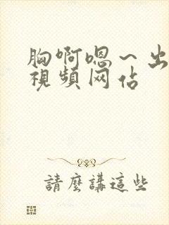 胸啊嗯~出奶了视频网站