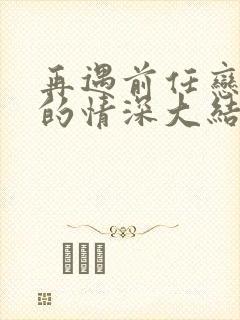 再遇前任恋上他的情深大结局,免费观看