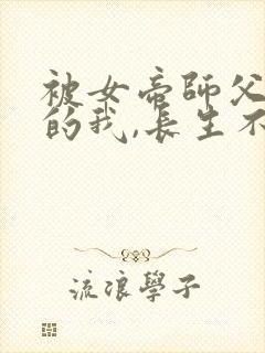被女帝师父嫌弃的我,长生不死全集分享