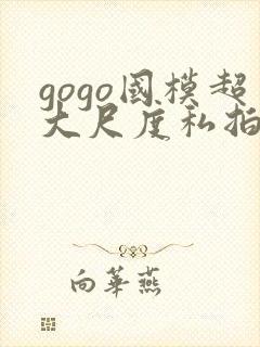 gogo国模超大尺度私拍