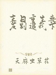 末日重生丧尸男友别追我下载txt