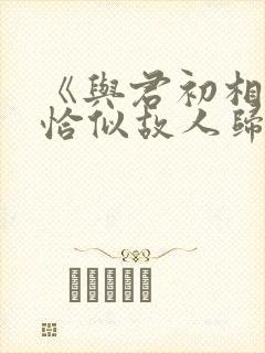 《与君初相识·恰似故人归》