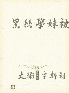 黑丝学妹被c