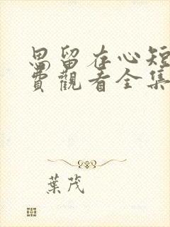 思留存心短剧免费观看全集高清版