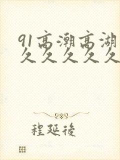 91高潮高湖久久久久久久久