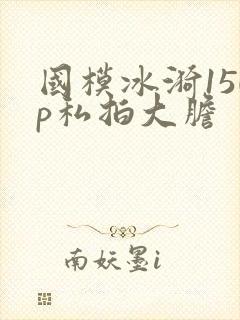 国模冰漪150p私拍大胆