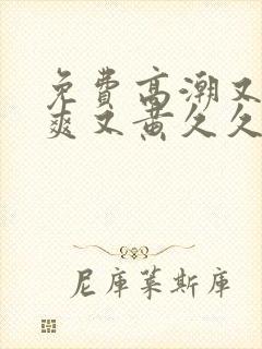 免费高潮又色又爽又黄久久