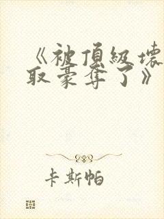 《被顶级坏种强取豪夺了》