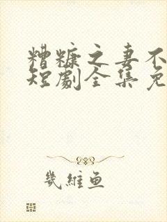 糟糠之妻不可欺短剧全集免费观看高清