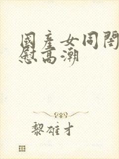 国产女同闺蜜互慰高潮