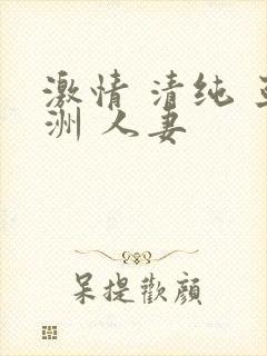 激情 清纯 亚洲 人妻