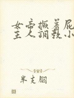 女帝撅着屁股求主人调教小说