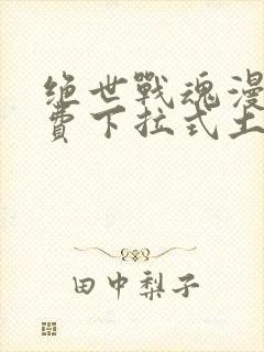 绝世战魂漫画免费下拉式土豪漫画