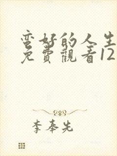蛮好的人生全集免费观看12集高清