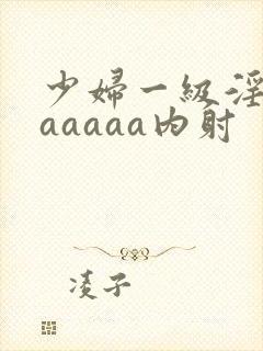 少妇一级淫片aaaaaa内射
