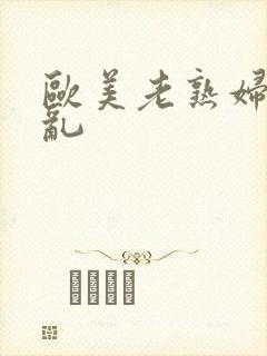 欧美老熟妇大交乱