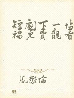 短剧下一站是幸福免费观看