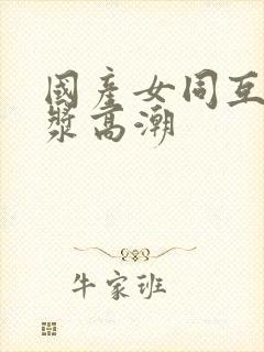 国产女同互慰白浆高潮