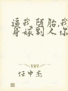 逼我堕胎,我转身嫁别人你疯什么