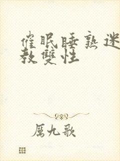 催眠睡熟迷d调教双性
