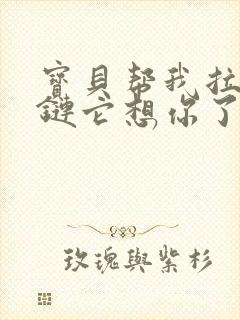 宝贝帮我拉开拉链它想你了
