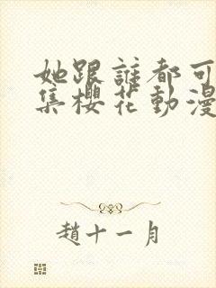 她跟谁都可以全集樱花动漫