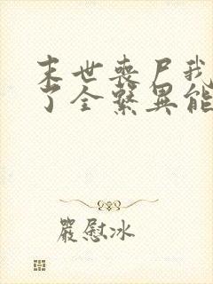 末世丧尸我觉醒了全系异能全本免费下载观看
