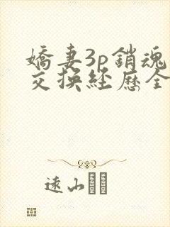 娇妻3p销魂的交换经历全本免费阅读