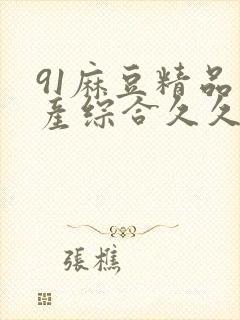 91麻豆精品国产综合久久久_亚洲综合久