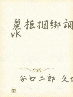 丽柜捆绑调教丨vk