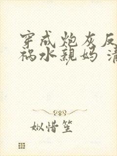 穿成炮灰反派的祸水亲妈 清越流歌