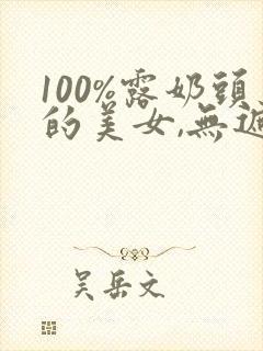 100%露奶头的美女,无遮挡