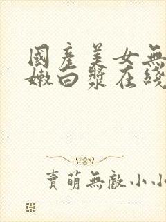 国产美女无套粉嫩白浆在线观看