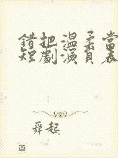 错把温柔当情深短剧演员表