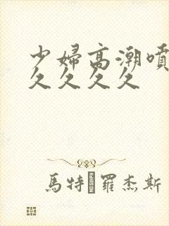 少妇高潮喷水久久久久久