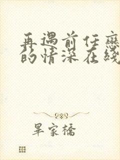 再遇前任恋上他的情深在线观看