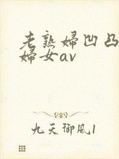 老熟妇凹凸淫老妇女av